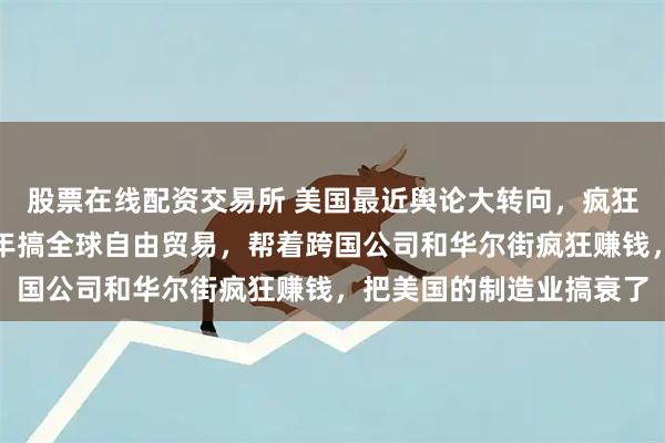 股票在线配资交易所 美国最近舆论大转向，疯狂攻击克林顿，批评他当年搞全球自由贸易，帮着跨国公司和华尔街疯狂赚钱，把美国的制造业搞衰了