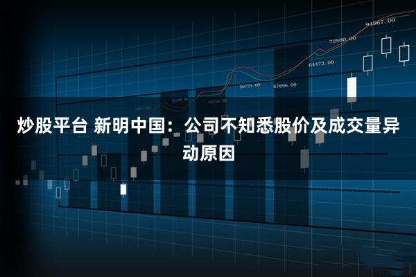 炒股平台 新明中国：公司不知悉股价及成交量异动原因