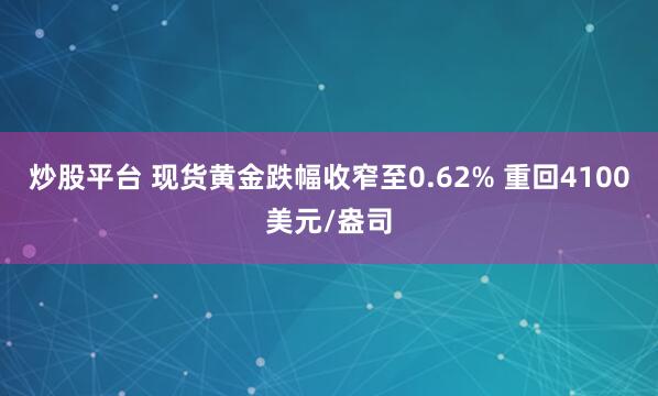 炒股平台 现货黄金跌幅收窄至0.62% 重回4100美元/盎司