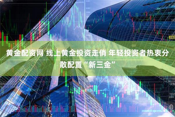 黄金配资网 线上黄金投资走俏 年轻投资者热衷分散配置“新三金”