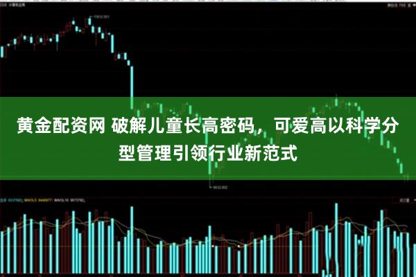 黄金配资网 破解儿童长高密码，可爱高以科学分型管理引领行业新范式