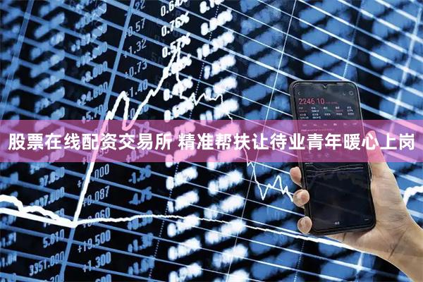 股票在线配资交易所 精准帮扶让待业青年暖心上岗