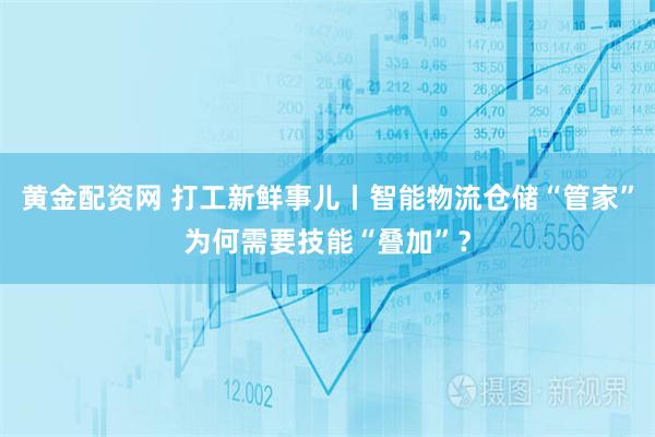 黄金配资网 打工新鲜事儿丨智能物流仓储“管家”为何需要技能“叠加”？