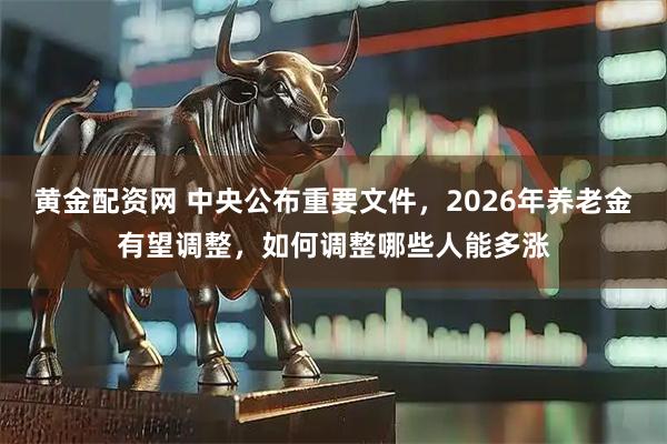 黄金配资网 中央公布重要文件，2026年养老金有望调整，如何调整哪些人能多涨