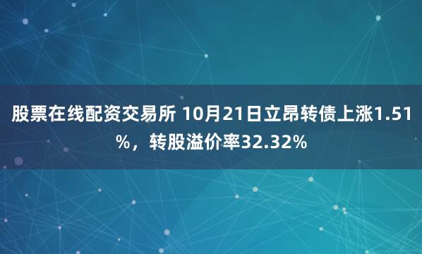 股票在线配资交易所 10月21日立昂转债上涨1.51%，转股溢价率32.32%