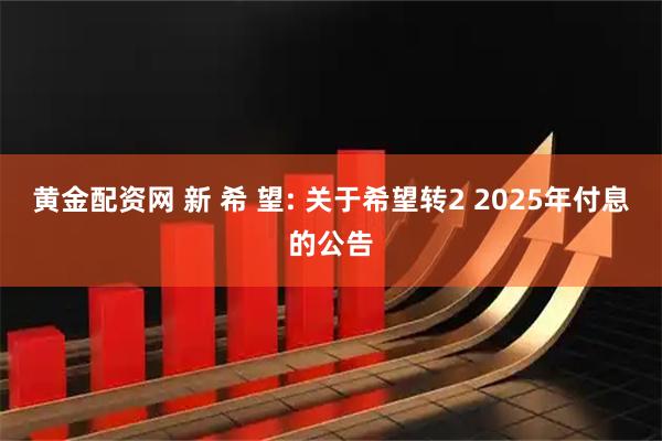 黄金配资网 新 希 望: 关于希望转2 2025年付息的公告