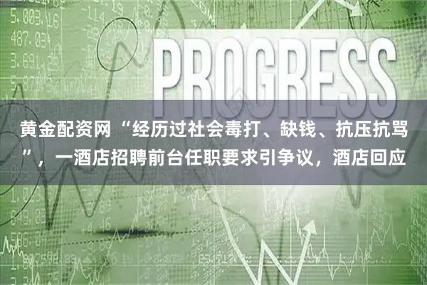 黄金配资网 “经历过社会毒打、缺钱、抗压抗骂”，一酒店招聘前台任职要求引争议，酒店回应