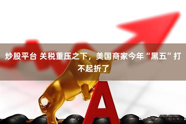 炒股平台 关税重压之下，美国商家今年“黑五”打不起折了
