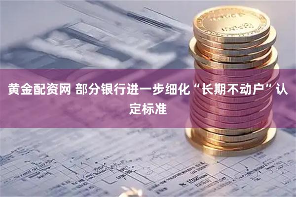 黄金配资网 部分银行进一步细化“长期不动户”认定标准