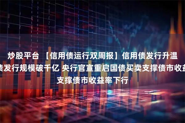 炒股平台 【信用债运行双周报】信用债发行升温，科创债发行规模破千亿 央行官宣重启国债买卖支撑债市收益率下行