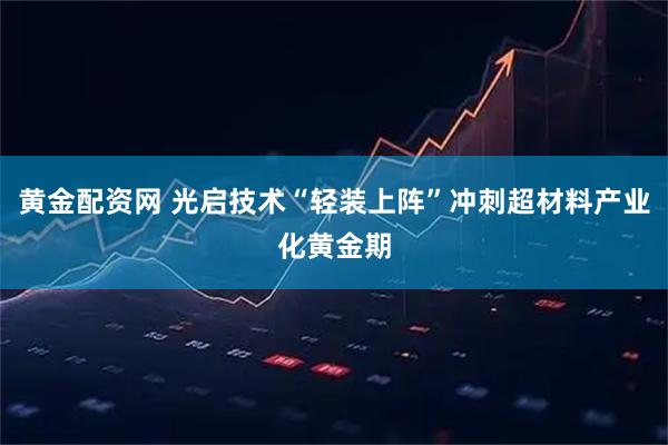 黄金配资网 光启技术“轻装上阵”冲刺超材料产业化黄金期