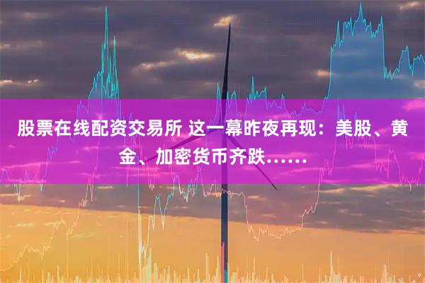 股票在线配资交易所 这一幕昨夜再现：美股、黄金、加密货币齐跌……