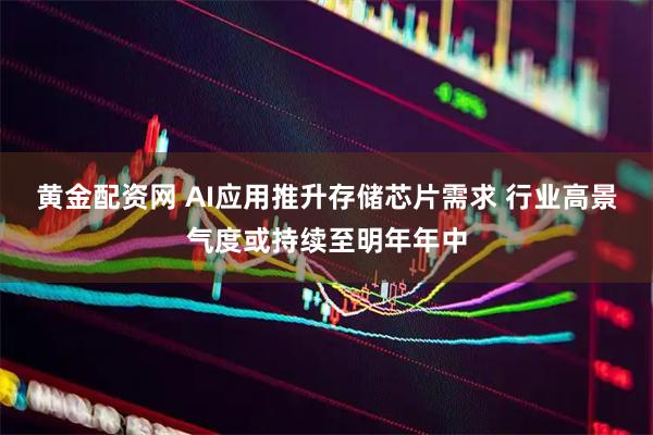 黄金配资网 AI应用推升存储芯片需求 行业高景气度或持续至明年年中