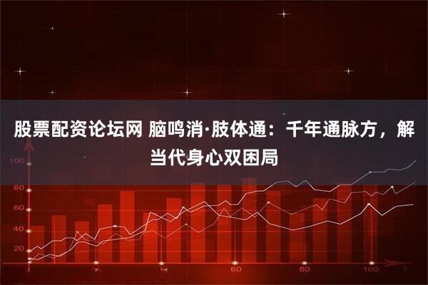 股票配资论坛网 脑鸣消·肢体通:千年通脉方,解当代身心双困局