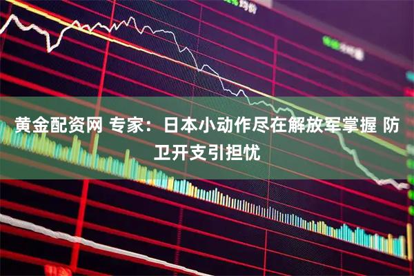 黄金配资网 专家:日本小动作尽在解放军掌握 防卫开支引担忧
