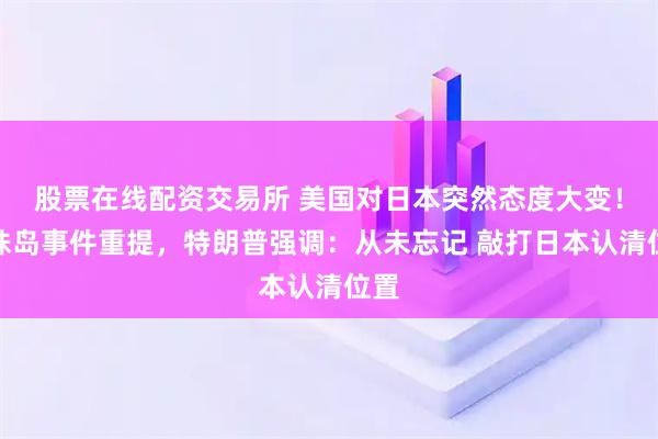 股票在线配资交易所 美国对日本突然态度大变！珍珠岛事件重提，特朗普强调：从未忘记 敲打日本认清位置