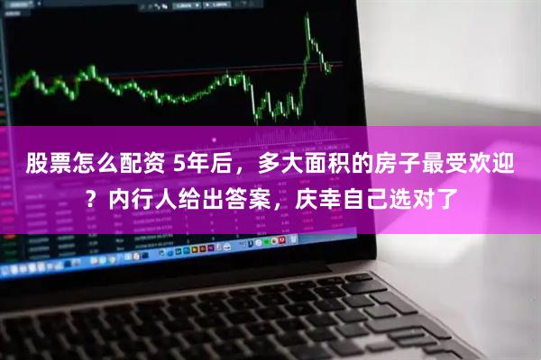 股票怎么配资 5年后,多大面积的房子最受欢迎?内行人给出答案,庆幸自己选对了
