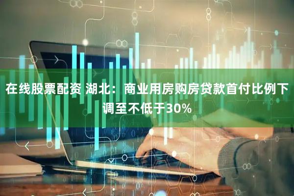 在线股票配资 湖北：商业用房购房贷款首付比例下调至不低于30%