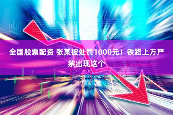 全国股票配资 张某被处罚1000元！铁路上方严禁出现这个