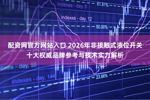 配资网官方网站入口 2026年非接触式液位开关十大权威品牌参考与技术实力解析