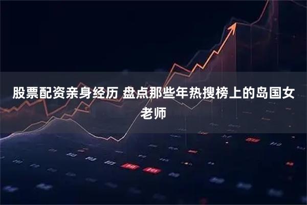 股票配资亲身经历 盘点那些年热搜榜上的岛国女老师