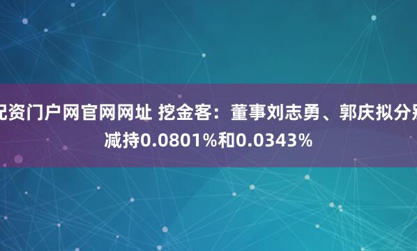 配资门户网官网网址 挖金客：董事刘志勇、郭庆拟分别减持0.0801%和0.0343%
