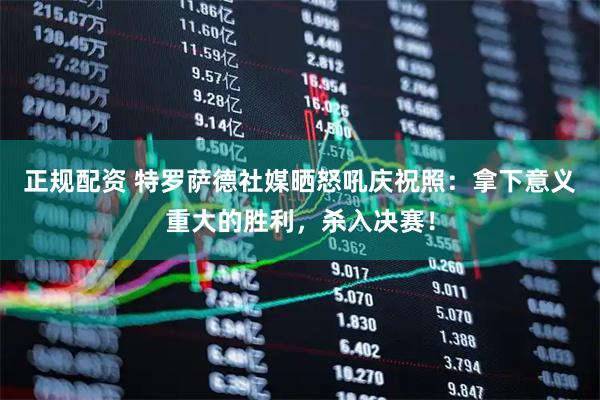 正规配资 特罗萨德社媒晒怒吼庆祝照：拿下意义重大的胜利，杀入决赛！
