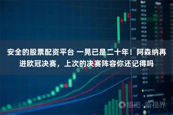 安全的股票配资平台 一晃已是二十年！阿森纳再进欧冠决赛，上次的决赛阵容你还记得吗