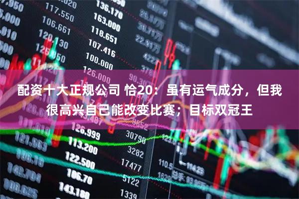 配资十大正规公司 恰20：虽有运气成分，但我很高兴自己能改变比赛；目标双冠王