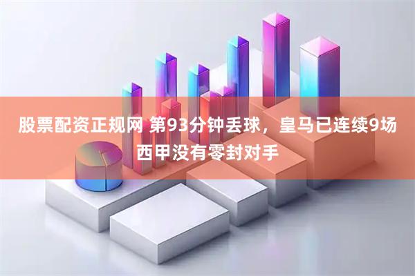 股票配资正规网 第93分钟丢球，皇马已连续9场西甲没有零封对手